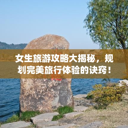 女生旅游攻略大揭秘，规划完美旅行体验的诀窍！