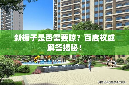 新橱子是否需要晾？百度权威解答揭秘！