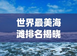 世界最美海滩排名揭晓，海滨胜地大比拼！