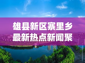 雄县新区寨里乡最新热点新闻聚焦