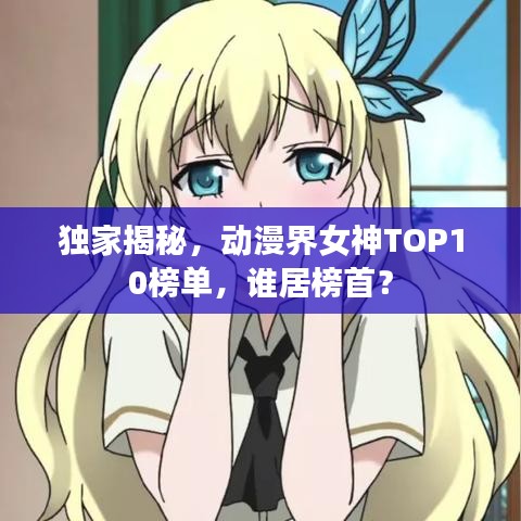 独家揭秘，动漫界女神TOP10榜单，谁居榜首？