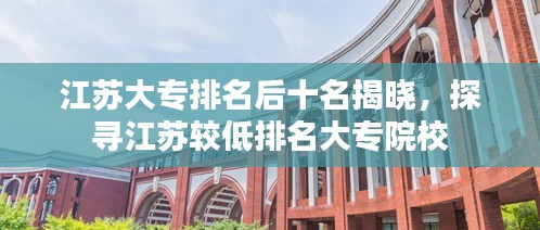 江苏大专排名后十名揭晓，探寻江苏较低排名大专院校