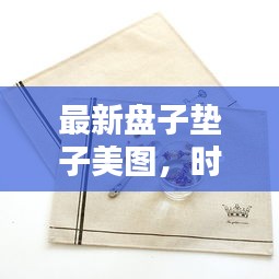 最新盘子垫子美图，时尚实用完美结合，百度热推！
