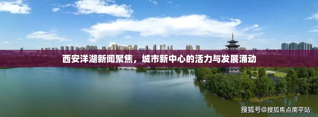 西安洋湖新闻聚焦，城市新中心的活力与发展涌动