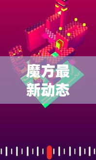 魔方最新动态揭秘，今日消息视频播放，探索发展趋势