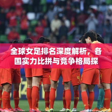 全球女足排名深度解析，各国实力比拼与竞争格局探讨