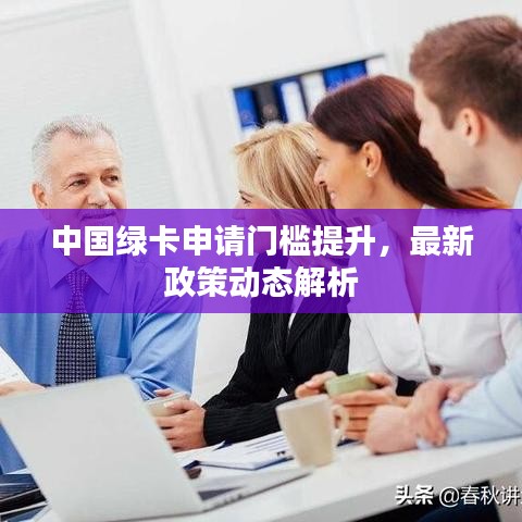 中国绿卡申请门槛提升，最新政策动态解析