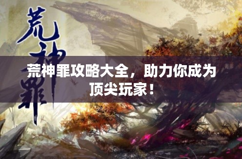 荒神罪攻略大全，助力你成为顶尖玩家！