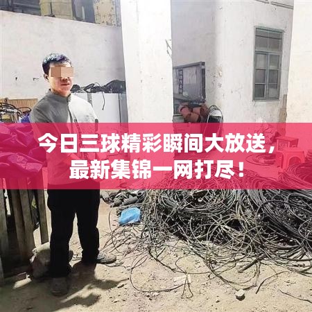 今日三球精彩瞬间大放送，最新集锦一网打尽！