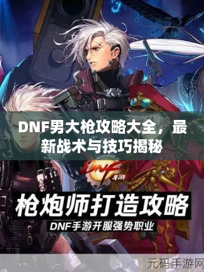 DNF男大枪攻略大全，最新战术与技巧揭秘