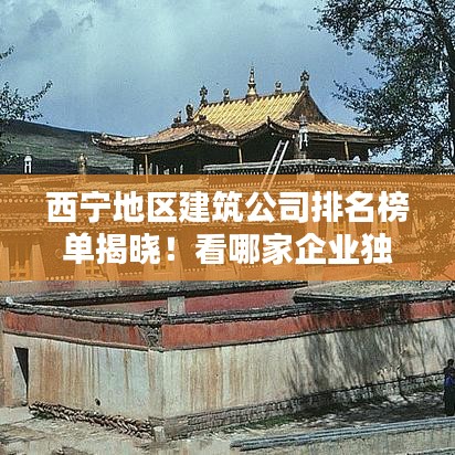 西宁地区建筑公司排名榜单揭晓！看哪家企业独占鳌头