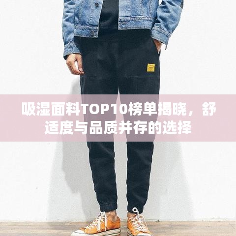 吸湿面料TOP10榜单揭晓，舒适度与品质并存的选择
