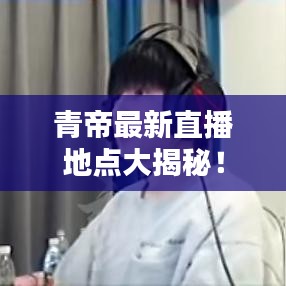 青帝最新直播地点大揭秘！