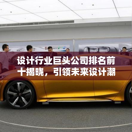 设计行业巨头公司排名前十揭晓，引领未来设计潮流的翘楚团队