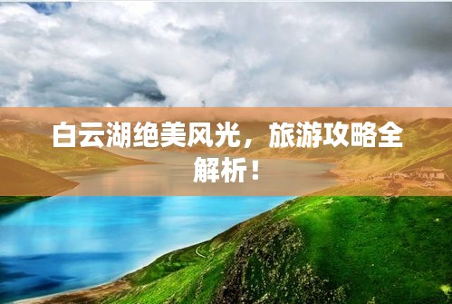 白云湖绝美风光，旅游攻略全解析！