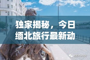 独家揭秘，今日缅北旅行最新动态与精彩视频一网打尽