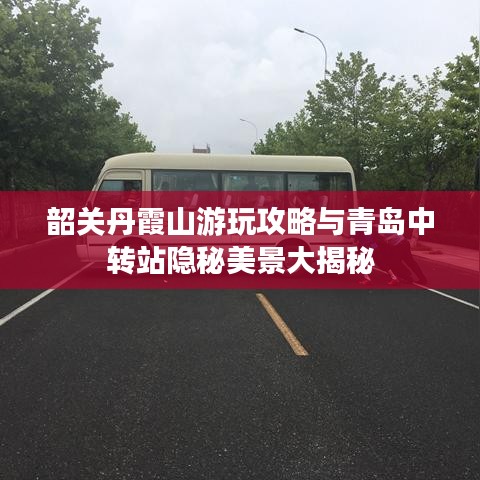 韶关丹霞山游玩攻略与青岛中转站隐秘美景大揭秘