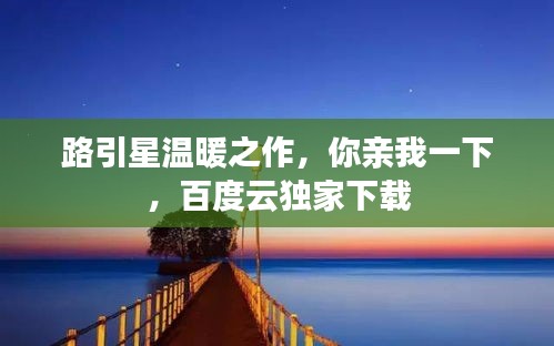 路引星温暖之作，你亲我一下，百度云独家下载