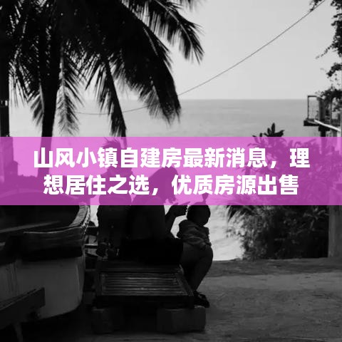 山风小镇自建房最新消息，理想居住之选，优质房源出售