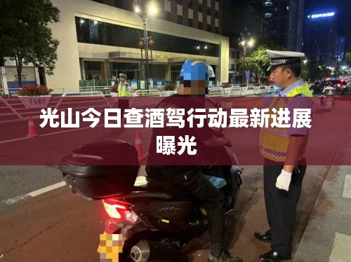 光山今日查酒驾行动最新进展曝光