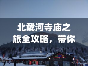 北戴河寺庙之旅全攻略，带你领略独特魅力！