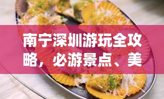 南宁深圳游玩全攻略，必游景点、美食一网打尽！