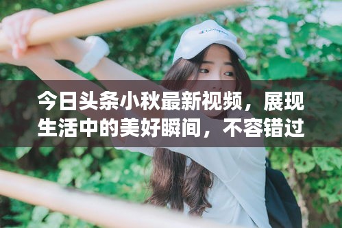 今日头条小秋最新视频，展现生活中的美好瞬间，不容错过！