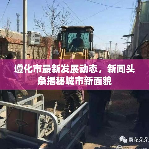 遵化市最新发展动态，新闻头条揭秘城市新面貌