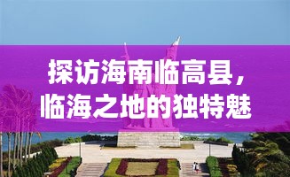 探访海南临高县，临海之地的独特魅力与风情