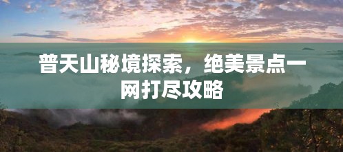 普天山秘境探索，绝美景点一网打尽攻略