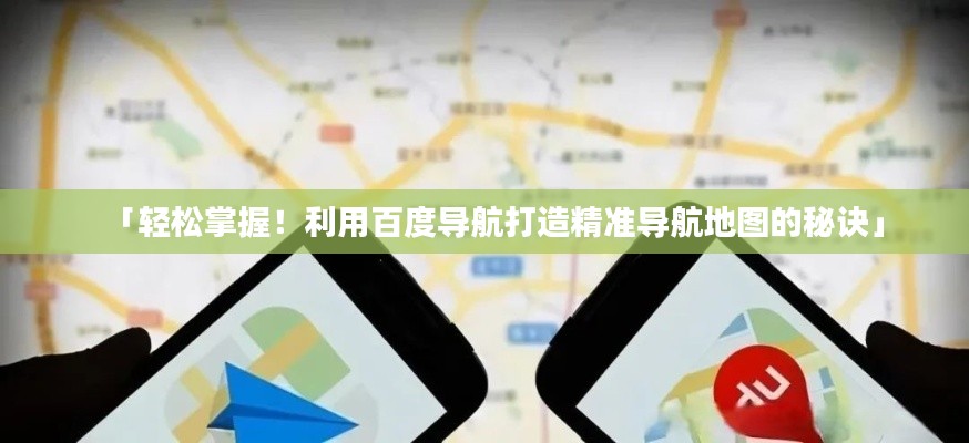 「轻松掌握！利用百度导航打造精准导航地图的秘诀」