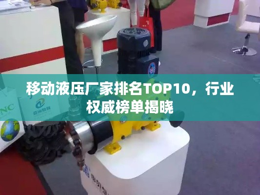 移动液压厂家排名TOP10，行业权威榜单揭晓