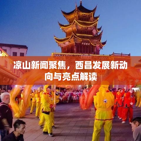 凉山新闻聚焦，西昌发展新动向与亮点解读