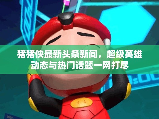 猪猪侠最新头条新闻，超级英雄动态与热门话题一网打尽