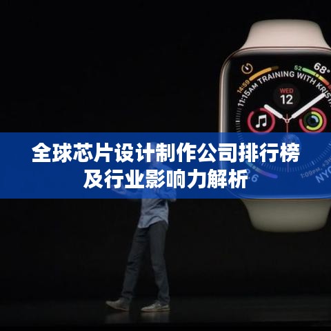 全球芯片设计制作公司排行榜及行业影响力解析