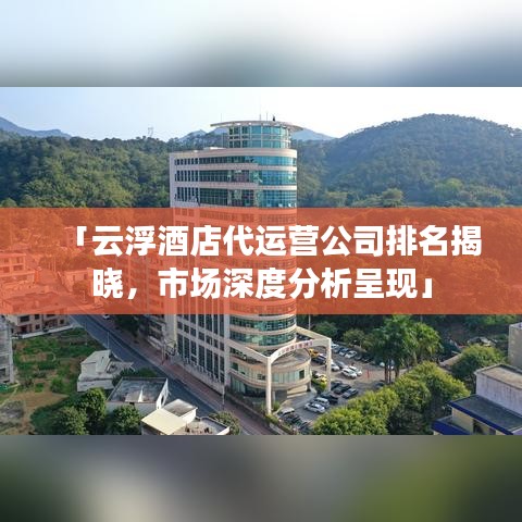「云浮酒店代运营公司排名揭晓，市场深度分析呈现」