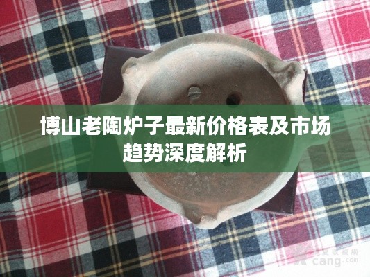 博山老陶炉子最新价格表及市场趋势深度解析