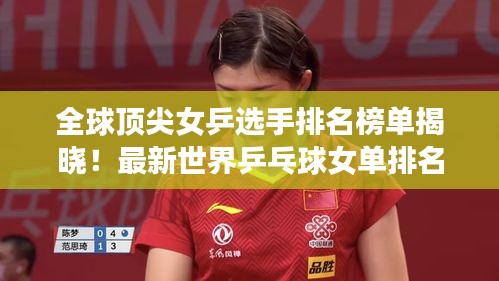 全球顶尖女乒选手排名榜单揭晓！最新世界乒乓球女单排名榜单