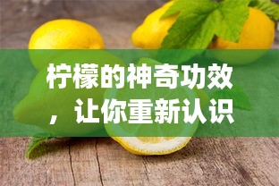 柠檬的神奇功效，让你重新认识这个酸味果实的多重价值！