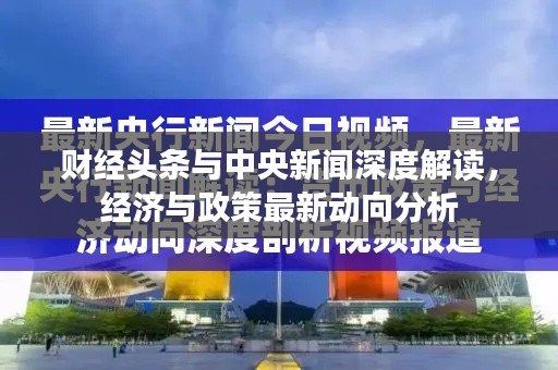 财经头条与中央新闻深度解读，经济与政策最新动向分析