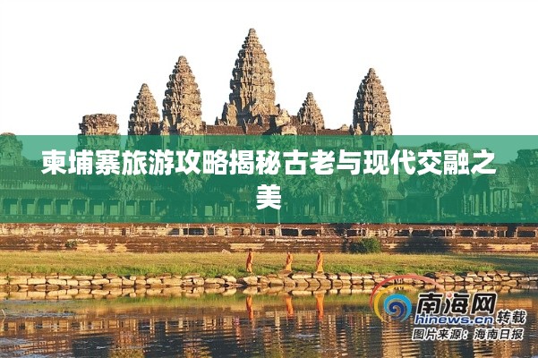 柬埔寨旅游攻略揭秘古老与现代交融之美