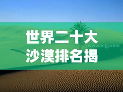 世界二十大沙漠排名揭秘，震撼特点全解析