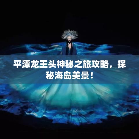 平潭龙王头神秘之旅攻略，探秘海岛美景！