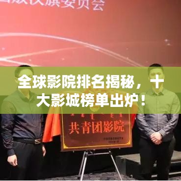 全球影院排名揭秘，十大影城榜单出炉！