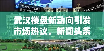 武汉楼盘新动向引发市场热议，新闻头条持续关注