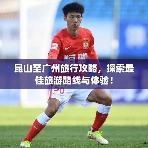 昆山至广州旅行攻略，探索最佳旅游路线与体验！