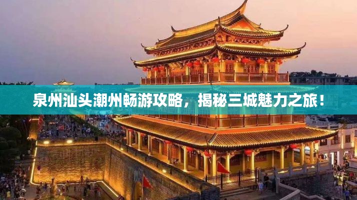 泉州汕头潮州畅游攻略，揭秘三城魅力之旅！