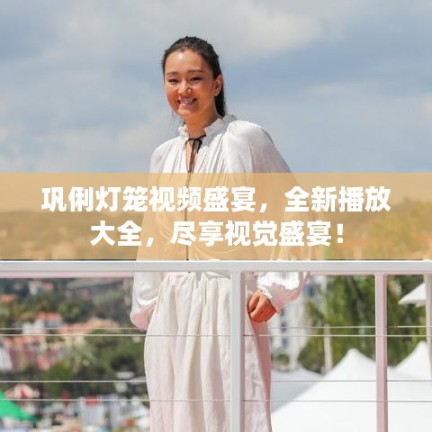 巩俐灯笼视频盛宴，全新播放大全，尽享视觉盛宴！