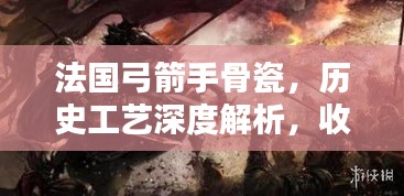 法国弓箭手骨瓷，历史工艺深度解析，收藏价值不可估量