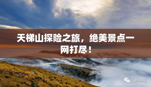 天梯山探险之旅，绝美景点一网打尽！